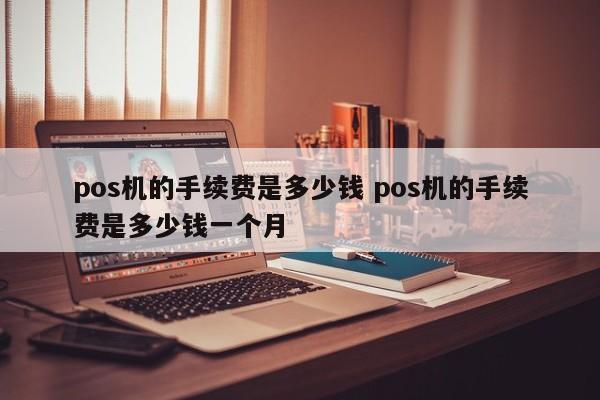 青州pos机的手续费是多少钱 pos机的手续费是多少钱一个月