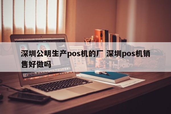 韩城公明生产pos机的厂 深圳pos机销售好做吗