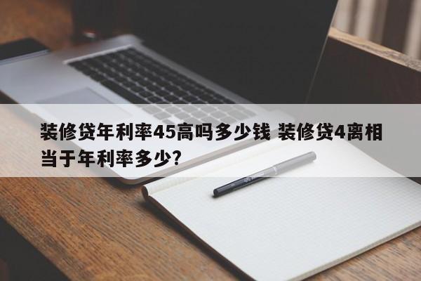 涿州装修贷年利率45高吗多少钱 装修贷4离相当于年利率多少?