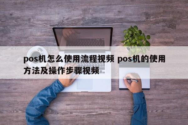 锦州pos机怎么使用流程视频 pos机的使用方法及操作步骤视频