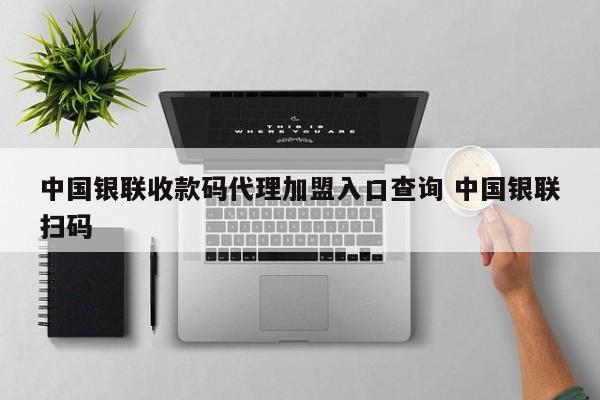 桂林中国银联收款码代理加盟入口查询 中国银联扫码