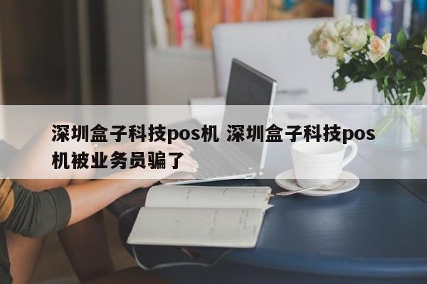 祁阳盒子科技pos机 深圳盒子科技pos机被业务员骗了