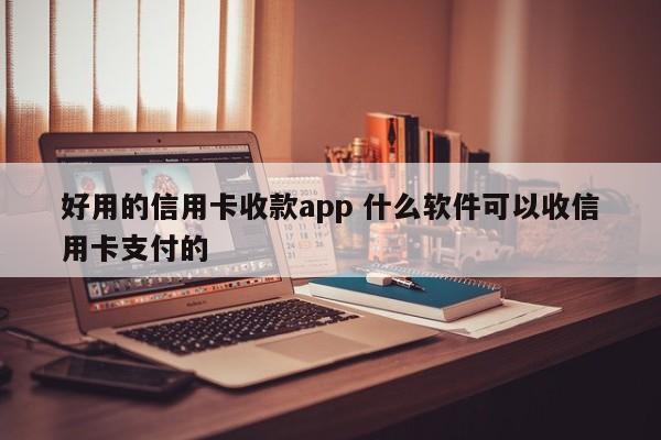 邵阳县好用的信用卡收款app 什么软件可以收信用卡支付的