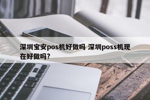 青州宝安pos机好做吗 深圳poss机现在好做吗?
