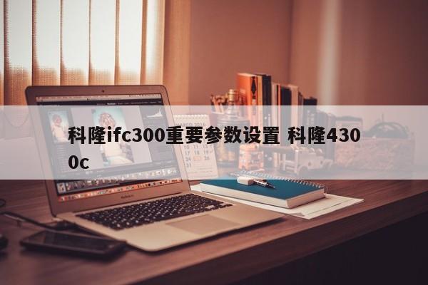 深圳科隆ifc300重要参数设置 科隆4300c