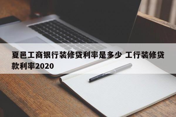梁山夏邑工商银行装修贷利率是多少 工行装修贷款利率2020