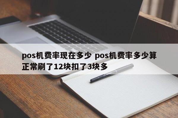 涿州pos机费率现在多少 pos机费率多少算正常刷了12块扣了3块多