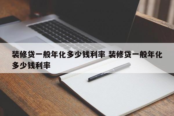 邵阳县装修贷一般年化多少钱利率 装修贷一般年化多少钱利率