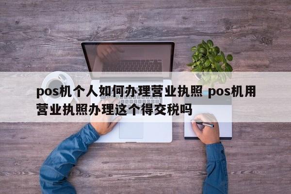 重庆pos机个人如何办理营业执照 pos机用营业执照办理这个得交税吗