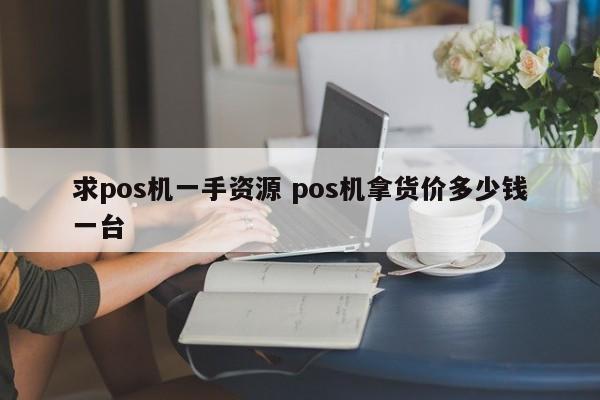 深圳求pos机一手资源 pos机拿货价多少钱一台
