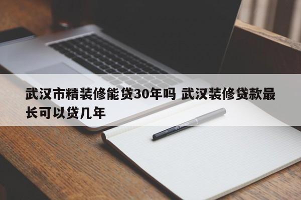 淮滨武汉市精装修能贷30年吗 武汉装修贷款最长可以贷几年