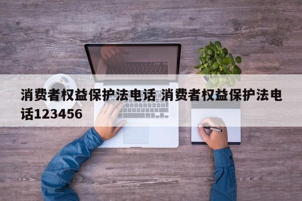 安庆消费者权益保护法电话 消费者权益保护法电话123456