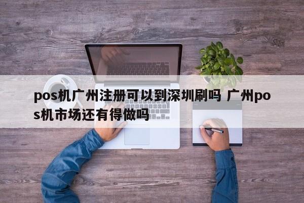 东明pos机广州注册可以到深圳刷吗 广州pos机市场还有得做吗