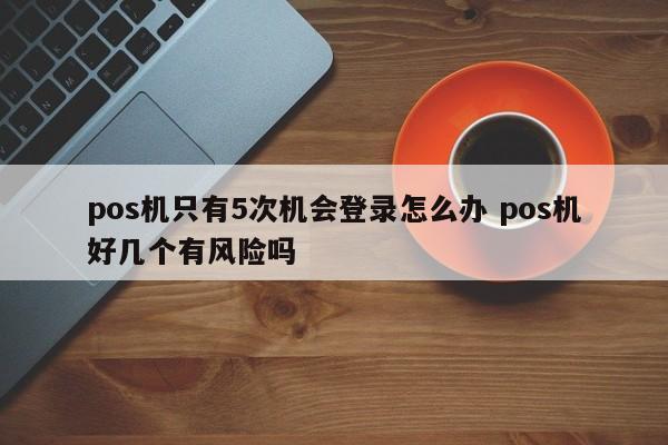 湘阴pos机只有5次机会登录怎么办 pos机好几个有风险吗