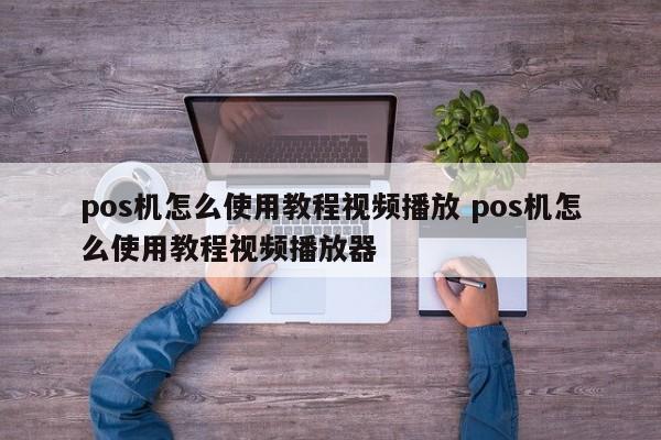 中国台湾pos机怎么使用教程视频播放 pos机怎么使用教程视频播放器