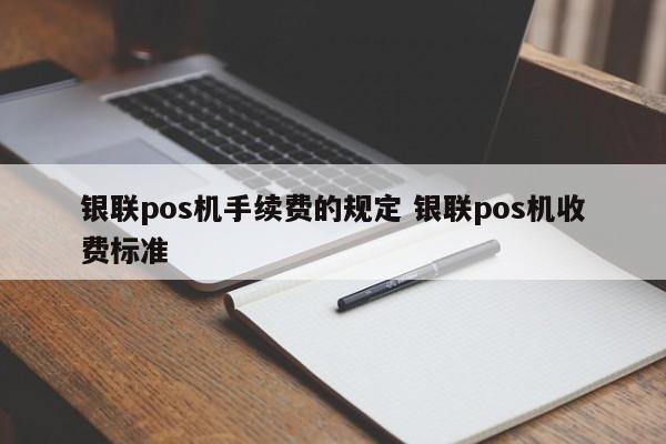 青州银联pos机手续费的规定 银联pos机收费标准