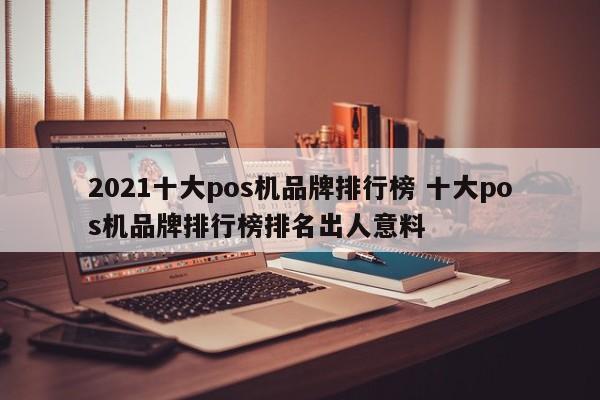 淮北2021十大pos机品牌排行榜 十大pos机品牌排行榜排名出人意料