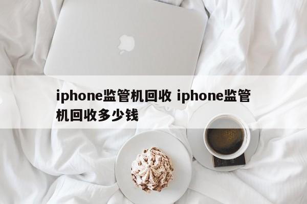 黄南iphone监管机回收 iphone监管机回收多少钱