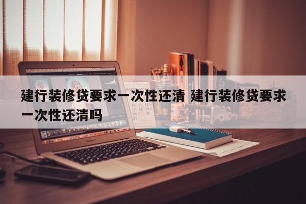中国台湾建行装修贷要求一次性还清 建行装修贷要求一次性还清吗