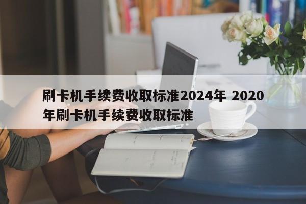 靖边刷卡机手续费收取标准2024年 2020年刷卡机手续费收取标准