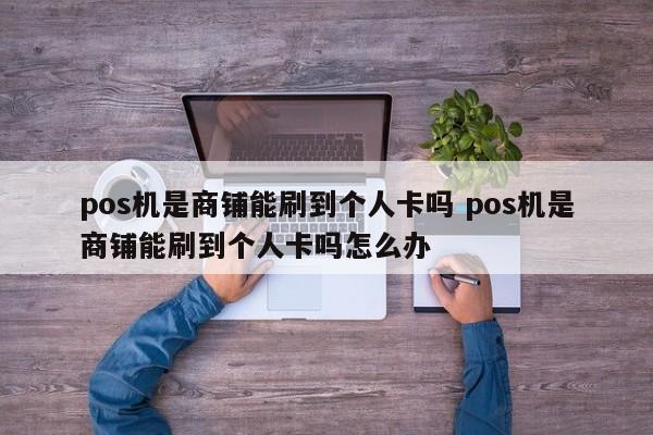 广州pos机是商铺能刷到个人卡吗 pos机是商铺能刷到个人卡吗怎么办