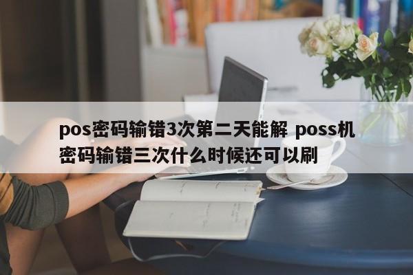 涿州pos密码输错3次第二天能解 poss机密码输错三次什么时候还可以刷