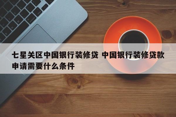 明港七星关区中国银行装修贷 中国银行装修贷款申请需要什么条件
