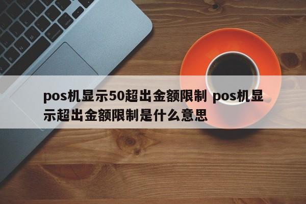 郑州pos机显示50超出金额限制 pos机显示超出金额限制是什么意思