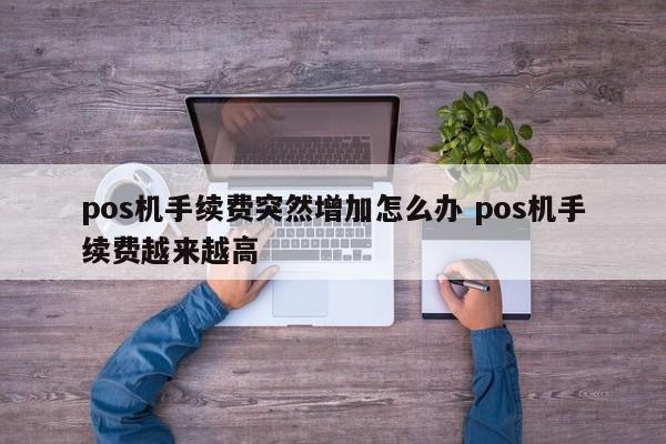 涿州pos机手续费突然增加怎么办 pos机手续费越来越高