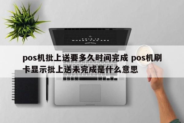 涿州pos机批上送要多久时间完成 pos机刷卡显示批上送未完成是什么意思