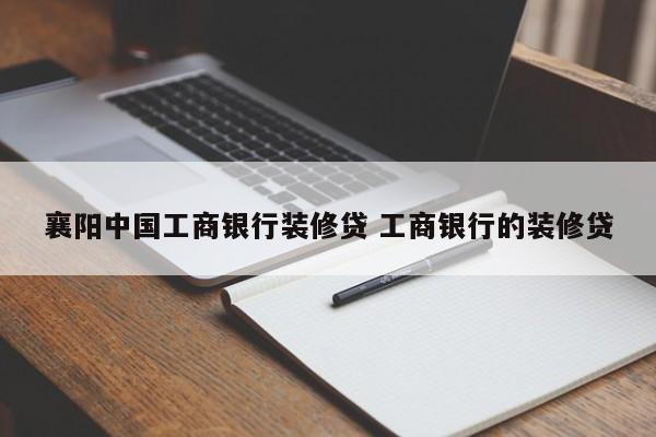 利津襄阳中国工商银行装修贷 工商银行的装修贷