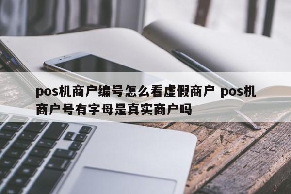 芜湖pos机商户编号怎么看虚假商户 pos机商户号有字母是真实商户吗