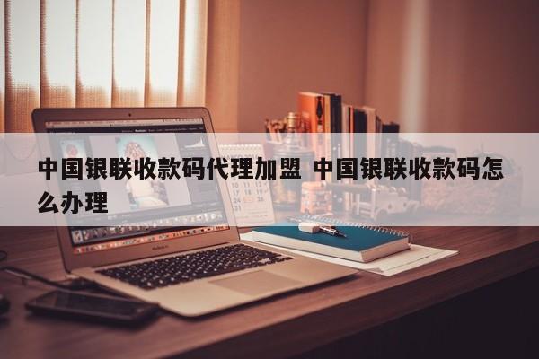 汉川中国银联收款码代理加盟 中国银联收款码怎么办理
