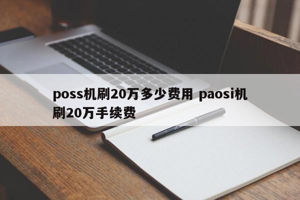 明港poss机刷20万多少费用 paosi机刷20万手续费