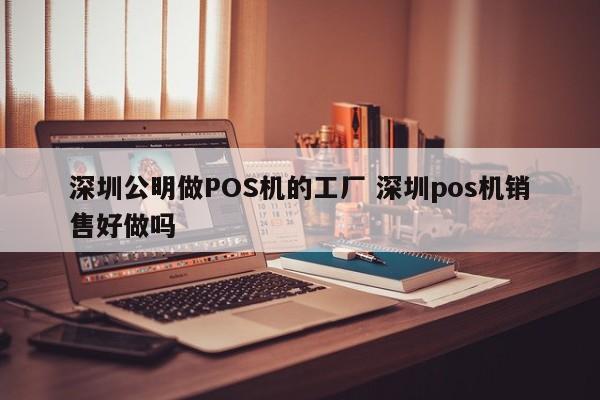 枝江公明做POS机的工厂 深圳pos机销售好做吗