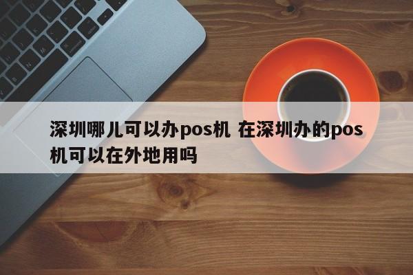中国香港哪儿可以办pos机 在深圳办的pos机可以在外地用吗