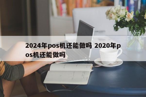 随县2024年pos机还能做吗 2020年pos机还能做吗