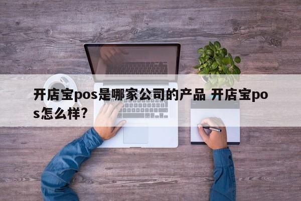 重庆开店宝pos是哪家公司的产品 开店宝pos怎么样?