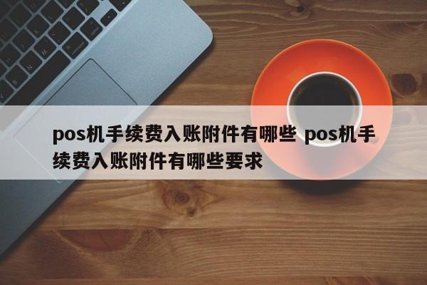 杭州pos机手续费入账附件有哪些 pos机手续费入账附件有哪些要求