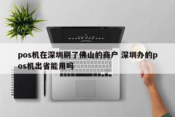 三明pos机在深圳刷了佛山的商户 深圳办的pos机出省能用吗