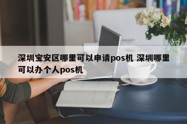 沧县宝安区哪里可以申请pos机 深圳哪里可以办个人pos机