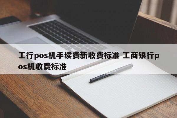 青州工行pos机手续费新收费标准 工商银行pos机收费标准
