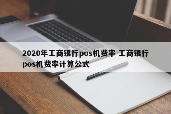 许昌2020年工商银行pos机费率 工商银行pos机费率计算公式