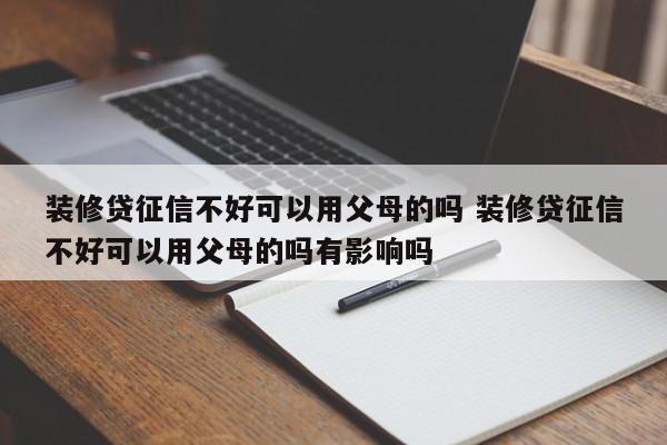 中国台湾装修贷征信不好可以用父母的吗 装修贷征信不好可以用父母的吗有影响吗