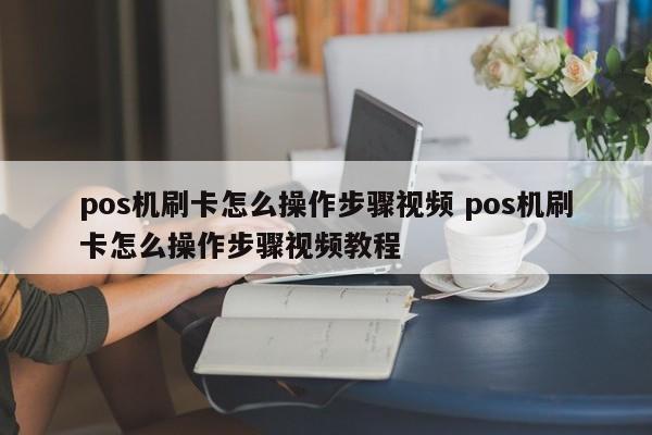 惠州pos机刷卡怎么操作步骤视频 pos机刷卡怎么操作步骤视频教程