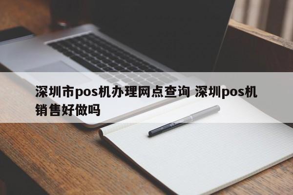 漳州市pos机办理网点查询 深圳pos机销售好做吗