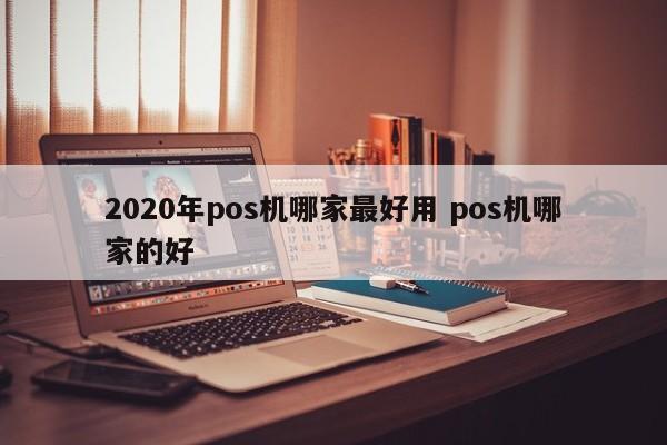 汉川2020年pos机哪家最好用 pos机哪家的好
