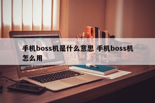 漳浦手机boss机是什么意思 手机boss机怎么用