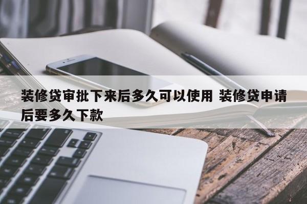中国台湾装修贷审批下来后多久可以使用 装修贷申请后要多久下款