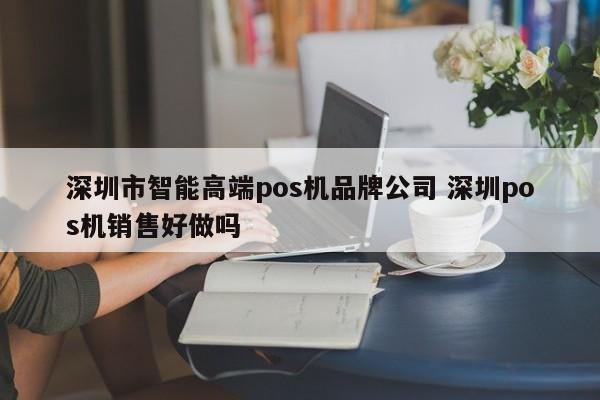 揭阳市智能高端pos机品牌公司 深圳pos机销售好做吗